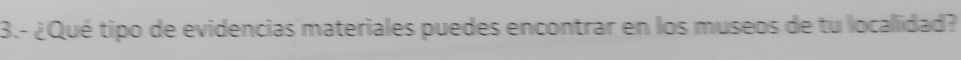 3.- ¿Qué tipo de evidencias materiales puedes encontrar en los museos de tu localidad?