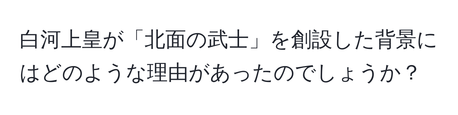 白河上皇が「北面の武士」を創設した背景にはどのような理由があったのでしょうか？