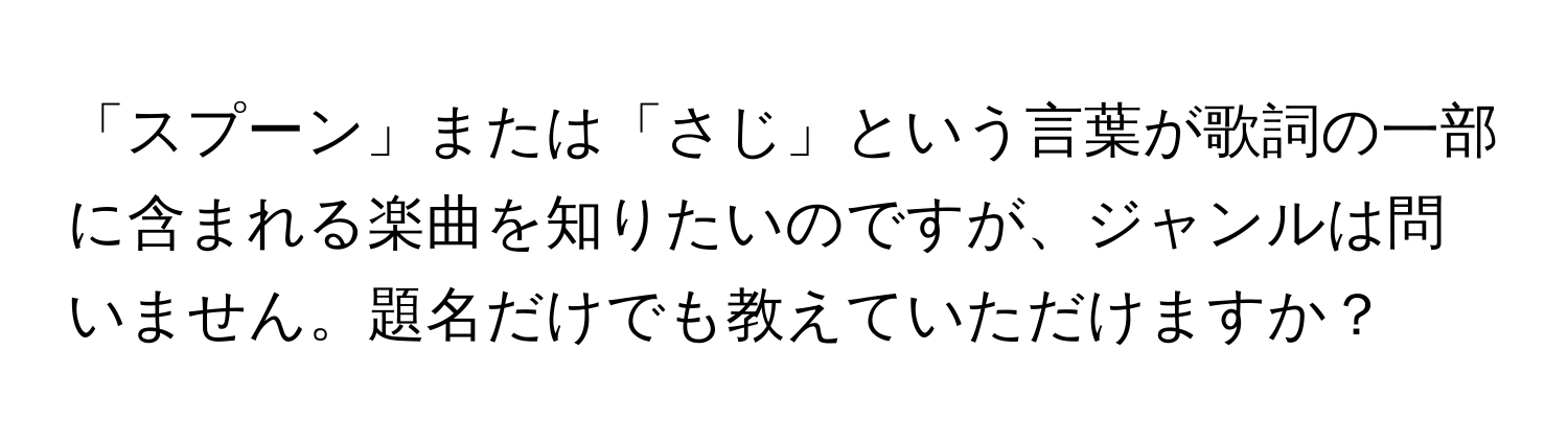 「スプーン」または「さじ」という言葉が歌詞の一部に含まれる楽曲を知りたいのですが、ジャンルは問いません。題名だけでも教えていただけますか？