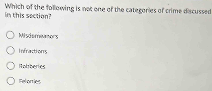 Which of the following is not one of the categories of crime discussed
in this section?
Misdemeanors
Infractions
Robberies
Felonies