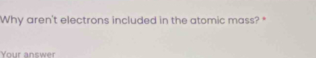 Why aren't electrons included in the atomic mass? * 
Your answer