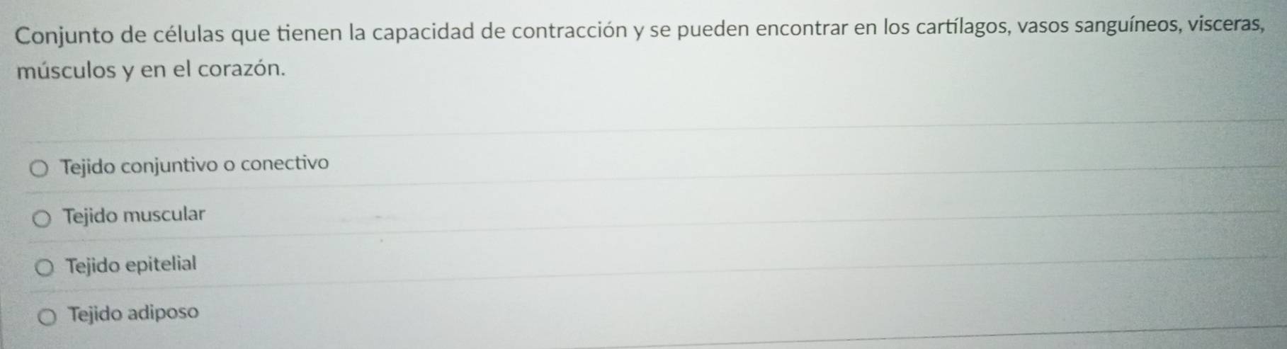 Conjunto de células que tienen la capacidad de contracción y se pueden encontrar en los cartílagos, vasos sanguíneos, visceras,
músculos y en el corazón.
Tejido conjuntivo o conectivo
Tejido muscular
Tejido epitelial
Tejido adiposo