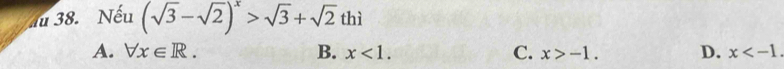 au 38. Nếu (sqrt(3)-sqrt(2))^x>sqrt(3)+sqrt(2)thi
A. forall x∈ R. B. x<1</tex>. C. x>-1. D. x .