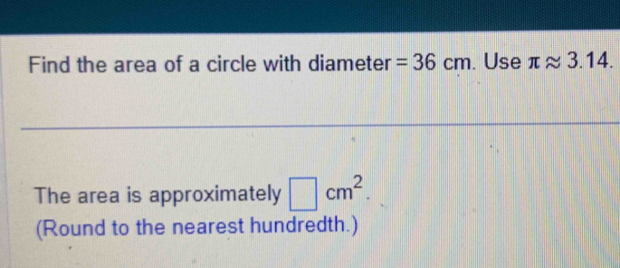 Find the area of a circle with diameter =36cm. Use π approx 3.14. 
The area is approximately □ cm^2. 
(Round to the nearest hundredth.)