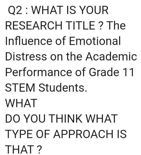 WHAT IS YOUR 
RESEARCH TITLE ? The 
Influence of Emotional 
Distress on the Academic 
Performance of Grade 11
STEM Students. 
WHAT 
DO YOU THINK WHAT 
TYPE OF APPROACH IS 
THAT ?