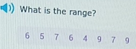 What is the range?
6 5 7 6 4 9 7 9