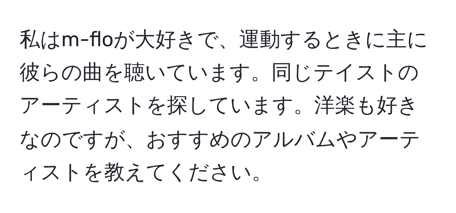 私はm-floが大好きで、運動するときに主に彼らの曲を聴いています。同じテイストのアーティストを探しています。洋楽も好きなのですが、おすすめのアルバムやアーティストを教えてください。