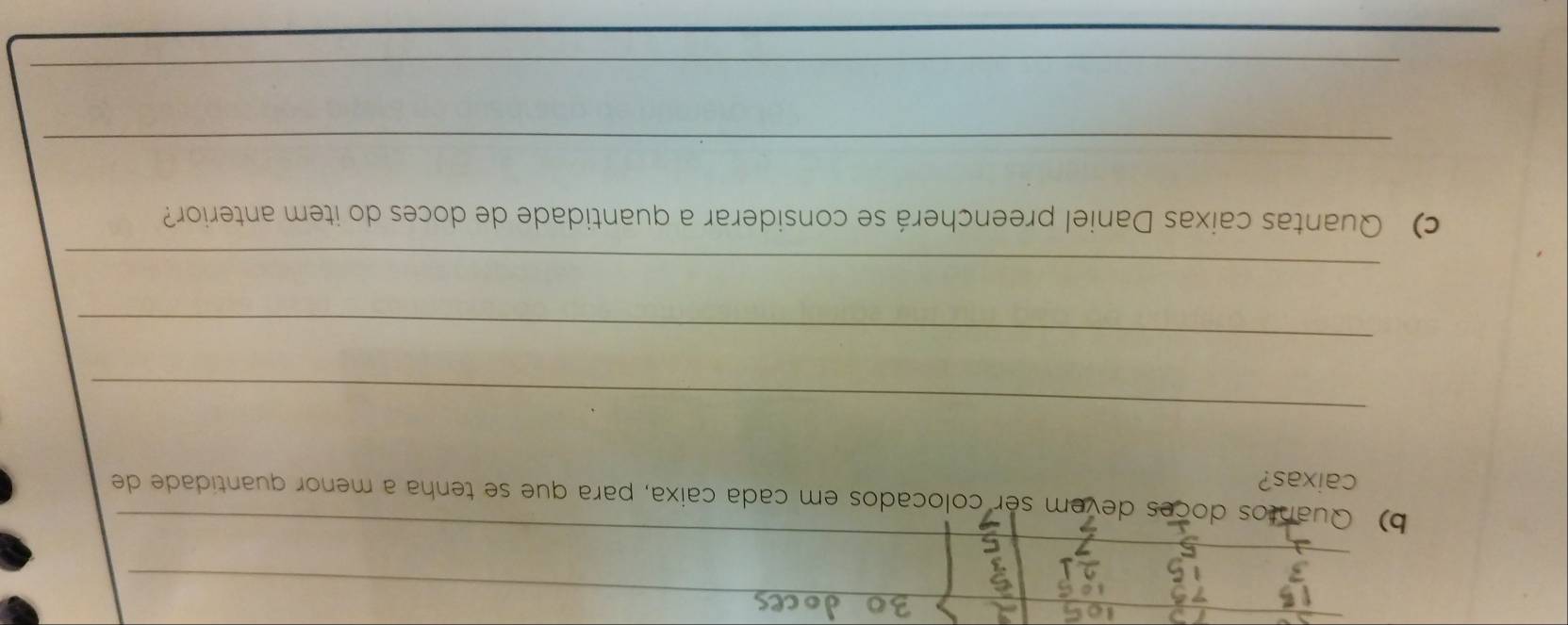 Quantos doces devem ser colocados em cada caixa, para que se tenha a menor quantidade de 
caixas? 
_ 
_ 
_ 
c) Quantas caixas Daniel preencherá se considerar a quantidade de doces do item anterior? 
_ 
_