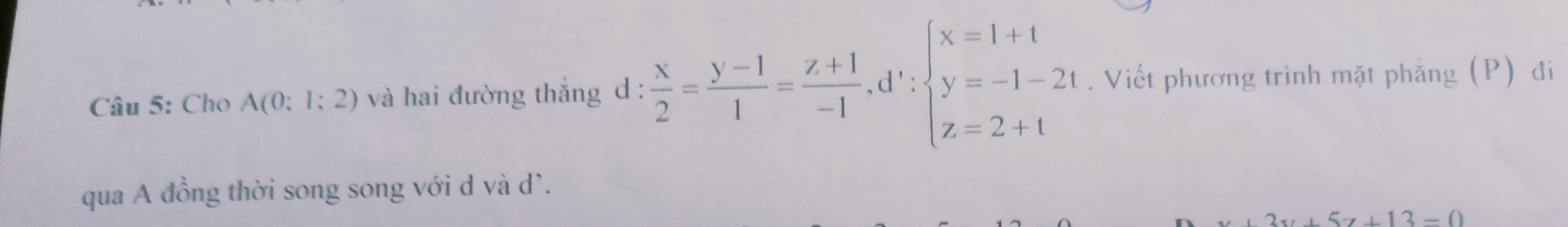 Cho A(0;1;2) và hai đường thắng d:  x/2 = (y-1)/1 = (z+1)/-1 .d'∵ beginarrayl x=1+1 y=-1-2t z=2+tendarray.. Viết phương trình mặt phẳng (P) đi
qua A đồng thời song song với d và d'.
,2x+5x5+12-0