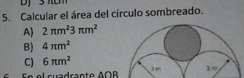 DJ 3 πcm
5. Calcular el área del círculo sombreado.
A 2π m^23π m^2
B) 4π m^2
C) 6π m^2
En el cuadrante AOB