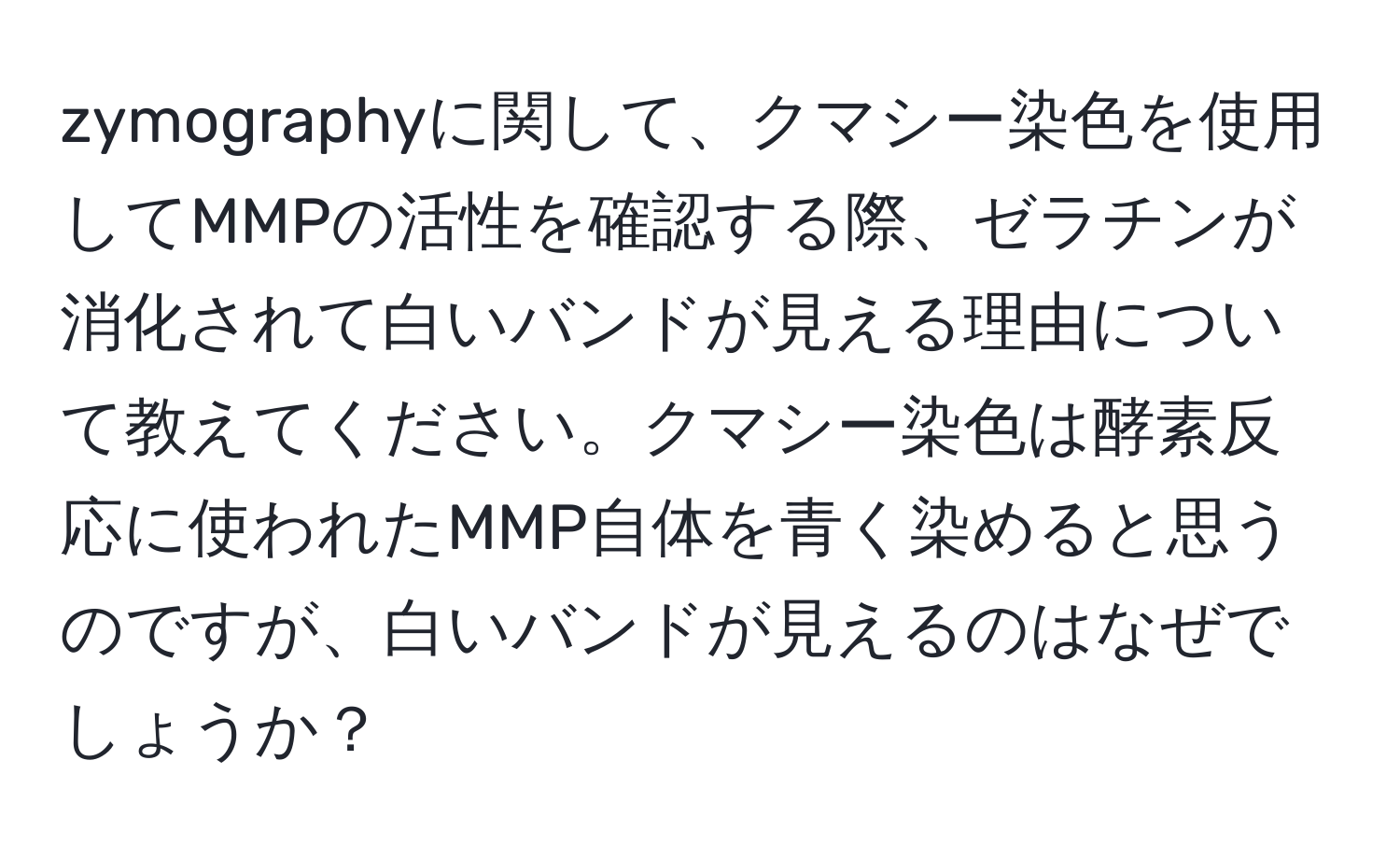 zymographyに関して、クマシー染色を使用してMMPの活性を確認する際、ゼラチンが消化されて白いバンドが見える理由について教えてください。クマシー染色は酵素反応に使われたMMP自体を青く染めると思うのですが、白いバンドが見えるのはなぜでしょうか？