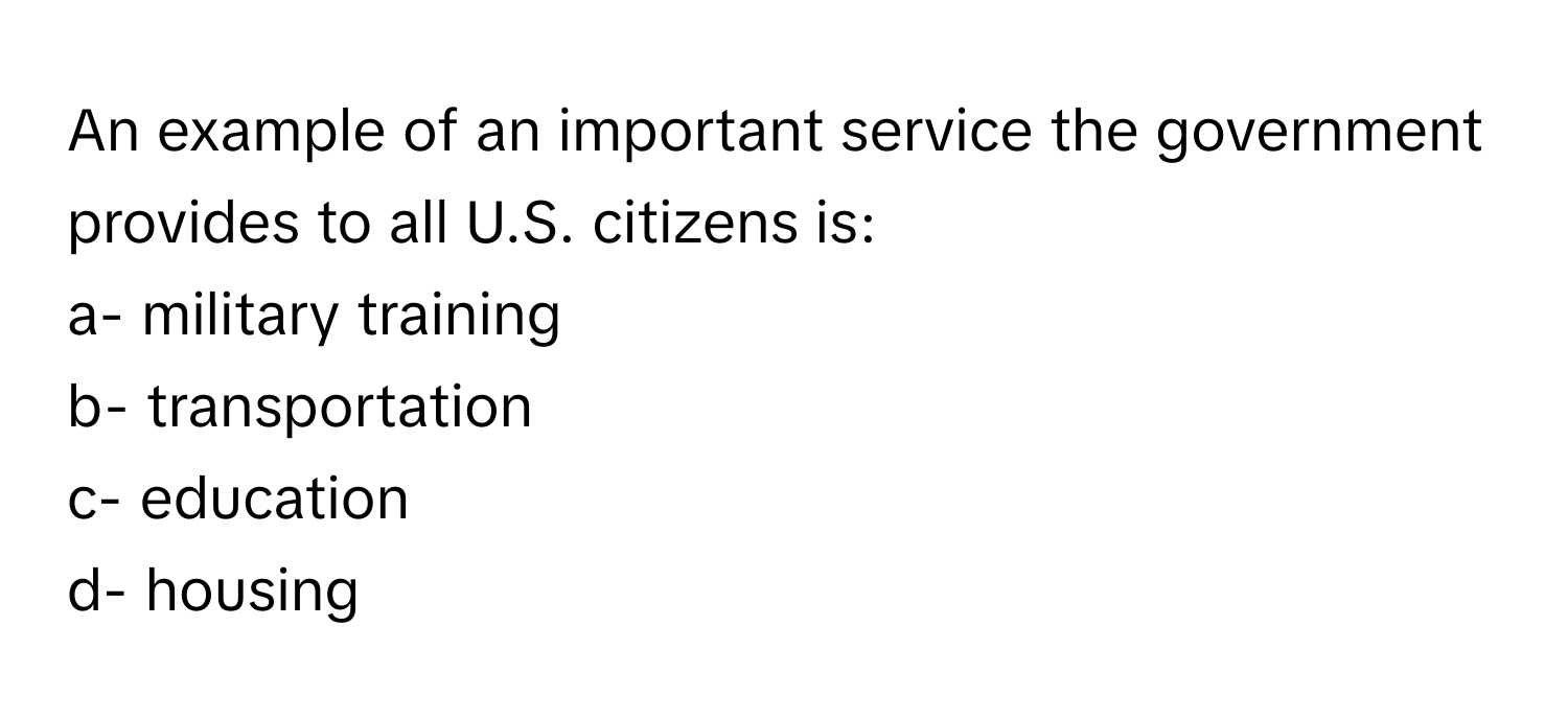 An example of an important service the government provides to all U.S. citizens is:

a- military training
b- transportation
c- education
d- housing