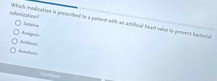 colonization?
Which medication is prescribed to a patient with an artificial heart valve to prevent bacterial
Sedative
Analgesic
Antibiotic
Anesthetic
Confident