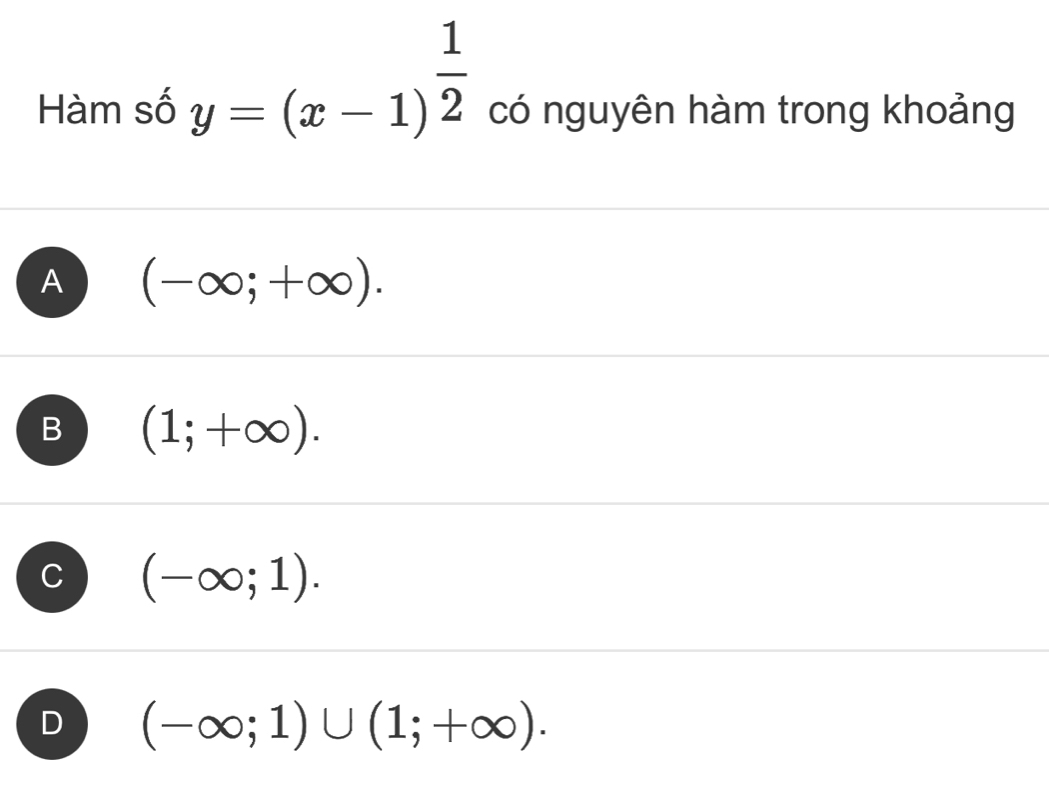 Hàm số y=(x-1)^ 1/2  có nguyên hàm trong khoảng
A (-∈fty ;+∈fty ).
B (1;+∈fty ).
C (-∈fty ;1).
D (-∈fty ;1)∪ (1;+∈fty ).