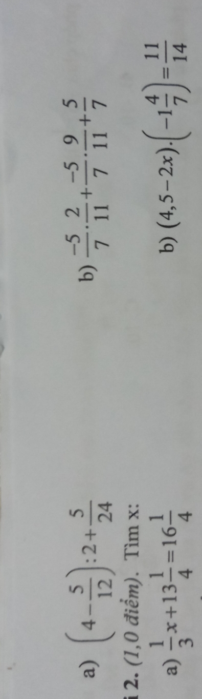 (4- 5/12 ):2+ 5/24   (-5)/7 ·  2/11 + (-5)/7 ·  9/11 + 5/7 
b) 
2. (1,0 điểm). Tìm x : 
a)  1/3 x+13 1/4 =16 1/4 
b) (4,5-2x).(-1 4/7 )= 11/14 