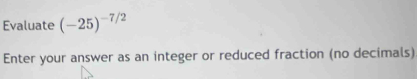 Evaluate (-25)^-7/2
Enter your answer as an integer or reduced fraction (no decimals)