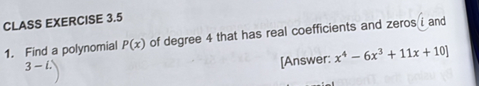 CLASS EXERCISE 3.5 
1. Find a polynomial P(x) of degree 4 that has real coefficients and zeros i and
3-
[Answer: x^4-6x^3+11x+10]