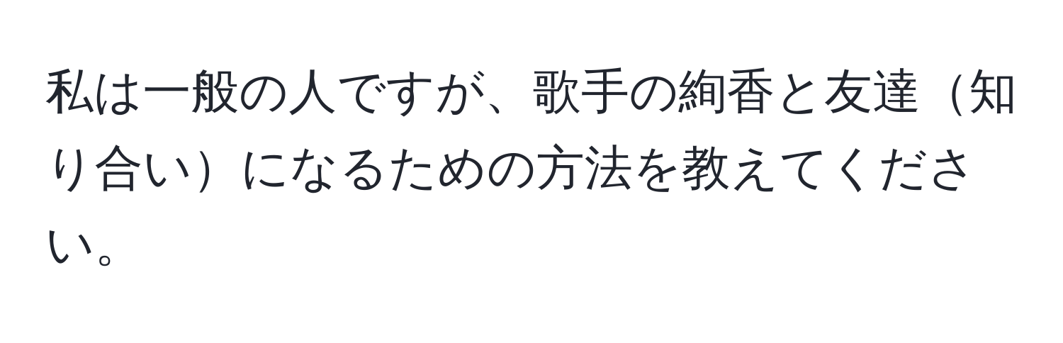 私は一般の人ですが、歌手の絢香と友達知り合いになるための方法を教えてください。