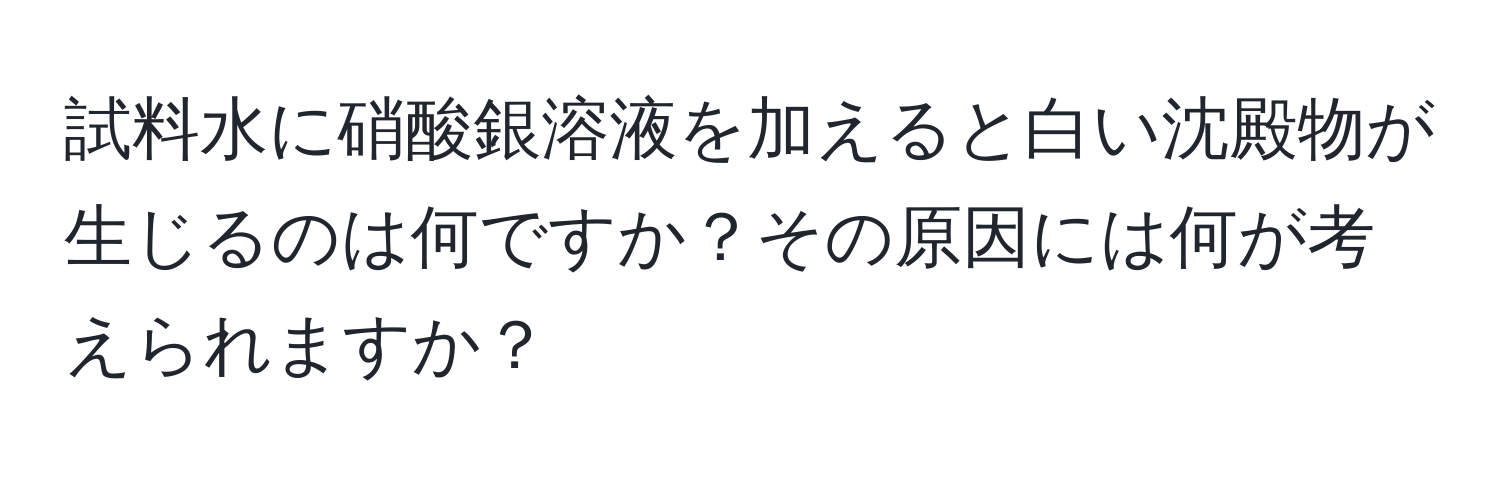 試料水に硝酸銀溶液を加えると白い沈殿物が生じるのは何ですか？その原因には何が考えられますか？