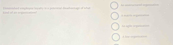 Diminished employee loyalty is a potential disadvantage of what An unstructured organization
kind of an organization?
A matrix organization
An agile organization
A line organization