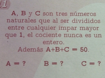 A, B y C son tres números 
naturales que al ser divididos 
entre cualquier impar mayor 
que 1, el cociente nunca es un 
entero. 
Además A+B+C=50.
A= ? B= ? C= ?