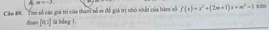 m=-3. B. JJZ=_ 
Câu 89. Tìm số các giá trị của tham số m để giá trị nhỏ nhất của hàm số f(x)=x^2+(2m+1)x+m^2-1 trên 
đoạn [0;1] là bằng 1.