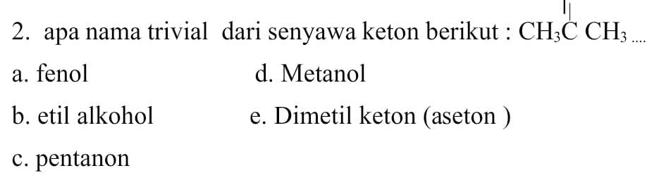 apa nama trivial dari senyawa keton berikut : CH_3CCH_3
a. fenol d. Metanol
b. etil alkohol e. Dimetil keton (aseton )
c. pentanon