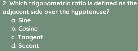 Which trigonometric ratio is defined as the
adjacent side over the hypotenuse?
a. Sine
b. Cosine
c. Tangent
d. Secant