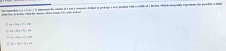 The exprossion x(x+5)(x+7) reprsents the volome of a bos a company designs to package a new product with a width of a inches. Which inequality represents the pomible widths
of the but, in inchen, when the volume will be at legst ED0 cable inches?
d(x+18x+7)<100</tex>
x(x+5/(x+7)>10
4(x+5)(x+7)≤ 120
xln x+5hx+7)≥ km