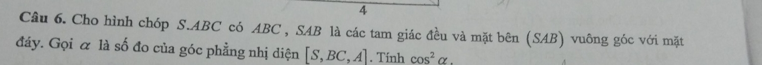 Cho hình chóp S. ABC có ABC , SAB là các tam giác đều và mặt bên (SAB) vuông góc với mặt 
đáy. Gọi α là số đo của góc phẳng nhị diện [S,BC,A]. Tính cos^2alpha.