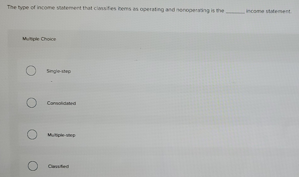 The type of income statement that classifies items as operating and nonoperating is the_ income statement.
Multiple Choice
Single-step
Consolidated
Multiple-step
Classified