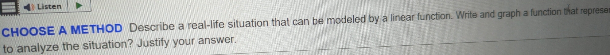 Listen 
cHOOSE A METHOD Describe a real-life situation that can be modeled by a linear function. Write and graph a function that represe 
to analyze the situation? Justify your answer.