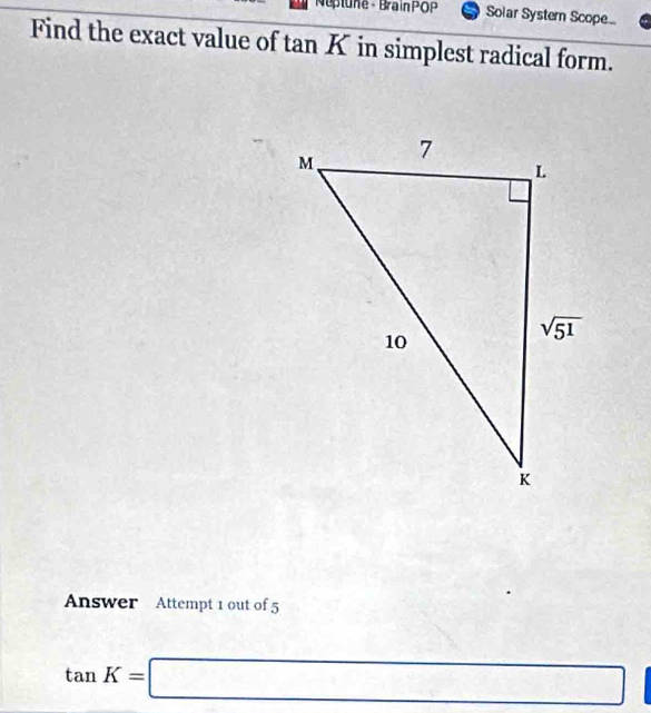 Nuplune - BrainPÖP Solar Systern Scope...
Find the exact value of tan K in simplest radical form.
Answer Attempt 1 out of 5
tan K=□