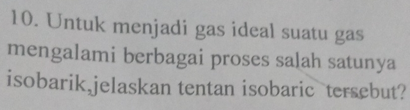 Untuk menjadi gas ideal suatu gas 
mengalami berbagai proses salah satunya 
isobarik,jelaskan tentan isobaric tersebut?