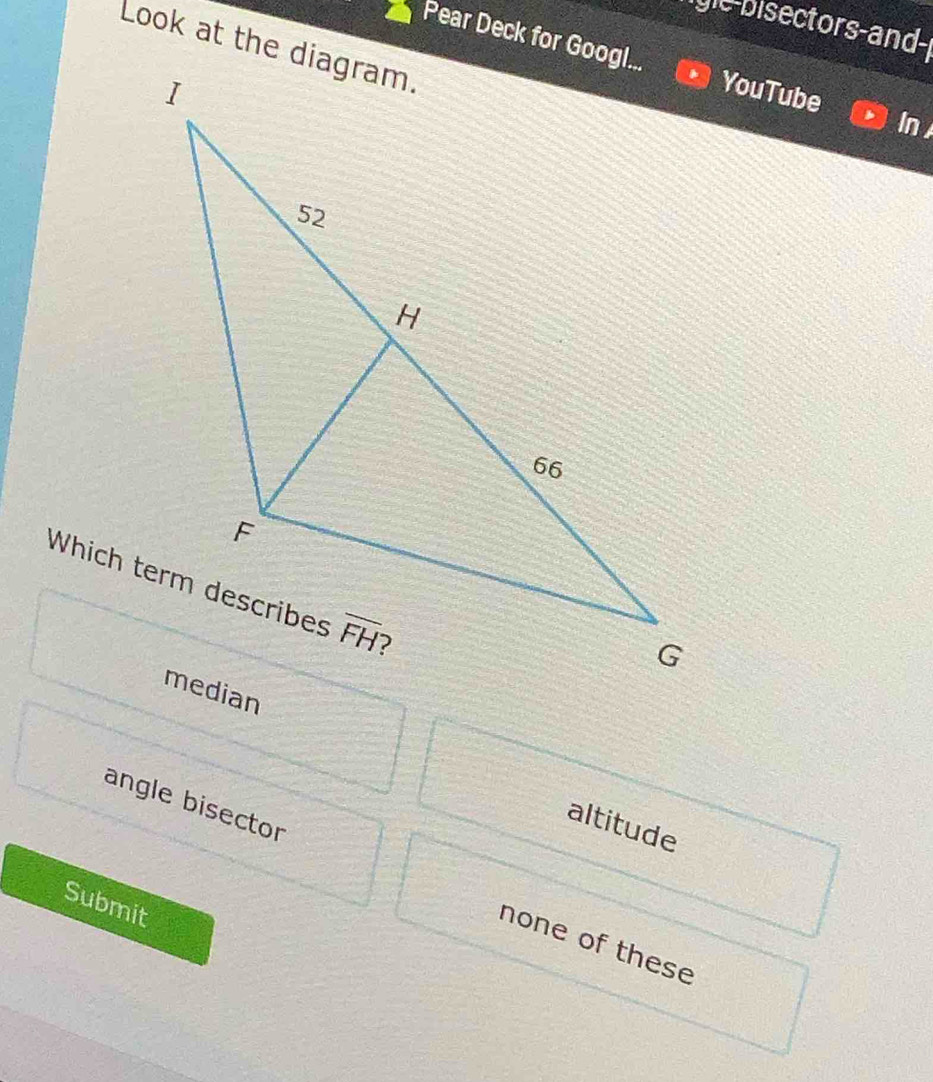 gle-bisectors-and-
Look at the diagram.
Pear Deck for Googl...YouTube In
altitude
angle bisector none of these
Submit