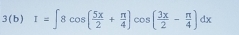 3 (b) I=∈t 8cos ( 5x/2 + π /4 )cos ( 3x/2 - π /4 )dx