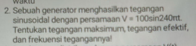 Waktu 
2. Sebuah generator menghasilkan tegangan 
sinusoidal dengan persamaan V=100sin 240π t. 
Tentukan tegangan maksimum, tegangan efektif, 
dan frekuensi tegangannya!