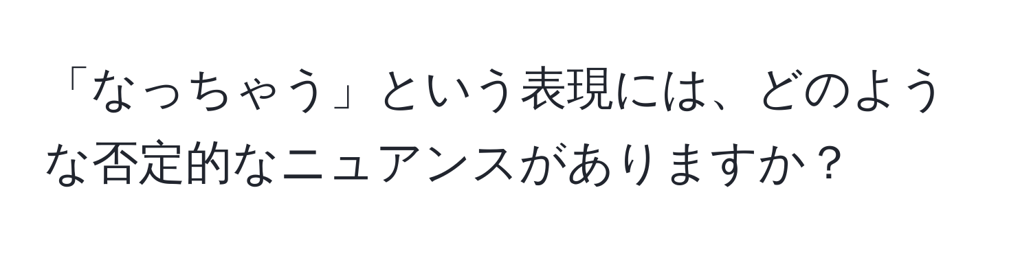 「なっちゃう」という表現には、どのような否定的なニュアンスがありますか？