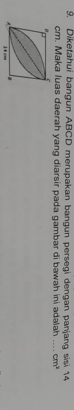 Diketahui bangun ABCD merupakan bangun persegi dengan panjang sisi 14
cm. Maka luas daerah yang diarsir pada gambar di bawah ini adalah _ cm^2