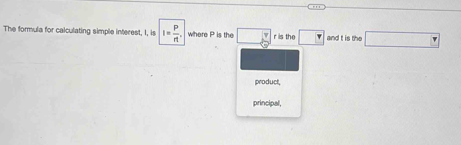 The formula for calculating simple interest, I, is I= P/rt  where P is the □ r is the □ and t is the □ 
product, 
principal,