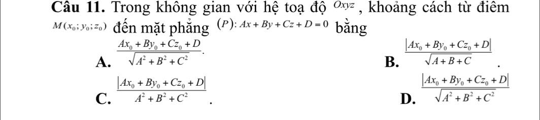 Trong không gian với hệ toạ độ Oxyz , khoảng cách từ điêm
M(x_0;y_0;z_0) đến mặt phẳng (P): Ax+By+Cz+D=0 bǎng
A. frac Ax_0+By_0+Cz_0+Dsqrt(A^2+B^2+C^2).
C. frac |Ax_0+By_0+Cz_0+D|A^2+B^2+C^2. B. frac |Ax_0+By_0+Cz_0+D|sqrt(A+B+C).
D. frac |Ax_0+By_0+Cz_0+D|sqrt(A^2+B^2+C^2)