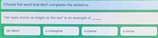 Choose the word that BEST completes the sentence.
"Her eyes shone as bright as the sun" is an example of_
an idiom a metaphor a theme a simile