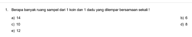 Berapa banyak ruang sampel dari 1 koin dan 1 dadu yang dilempar bersamaan sekali !
a) 14 b) 6
c) 10 d) 8
e) 12