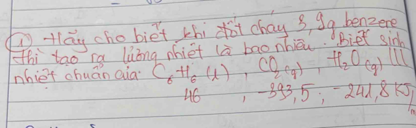 ①tlāg chobiet thi xot chay 3, 9q benzere 
Thi tao ra liong nhiet la bao nhièu. Biet sin 
nhiet chuán aia C_6H_6(l), CO_2(g) H_2O_(g)111
46 -393,5;-241, 8kJ