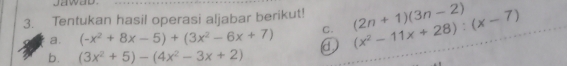 Jawad 
3. Tentukan hasil operasi aljabar berikut! (2n+1)(3n-2) (x^2-11x+28):(x-7)
C. 
a. (-x^2+8x-5)+(3x^2-6x+7) ① 
b. (3x^2+5)-(4x^2-3x+2)