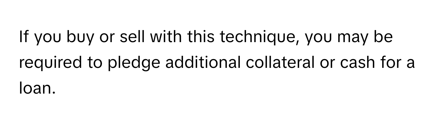 If you buy or sell with this technique, you may be required to pledge additional collateral or cash for a loan.