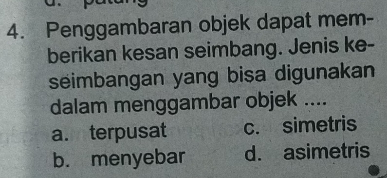 Penggambaran objek dapat mem-
berikan kesan seimbang. Jenis ke-
seimbangan yang bisa digunakan
dalam menggambar objek ....
an terpusat c. simetris
b. menyebar d. asimetris