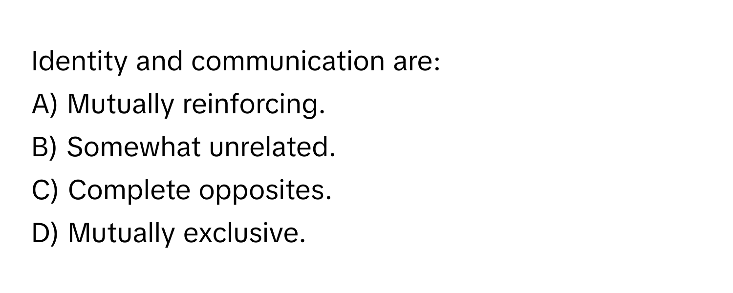 Identity and communication are:

A) Mutually reinforcing.
B) Somewhat unrelated.
C) Complete opposites.
D) Mutually exclusive.