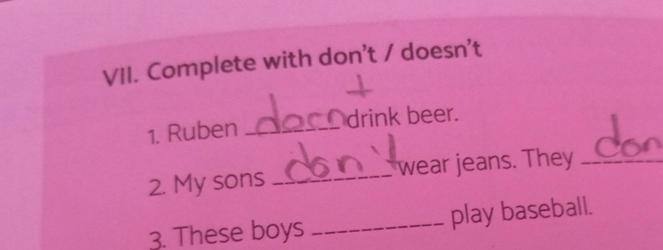 Complete with don't / doesn't 
1. Ruben_ 
drink beer. 
2. My sons _wear jeans. They_ 
3. These boys _play baseball.