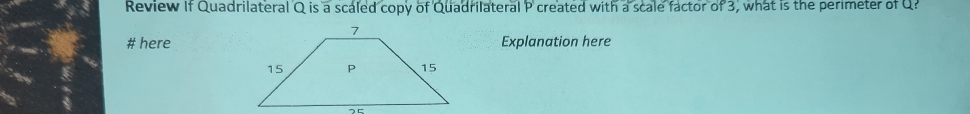 Review If Quadrilateral Q is a scaled copy of Quadrilateral P created with a scale factor of 3, what is the perimeter of Q? 
# hereExplanation here